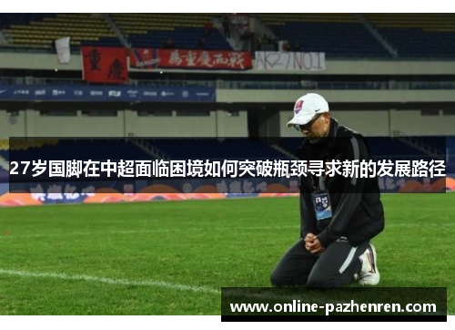 27岁国脚在中超面临困境如何突破瓶颈寻求新的发展路径