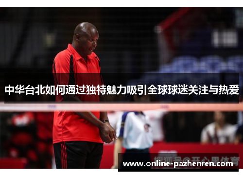 中华台北如何通过独特魅力吸引全球球迷关注与热爱