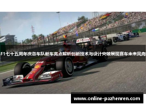 F1七十五周年庆各车队新车亮点解析创新技术与设计突破展现赛车未来风向