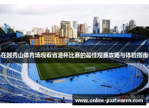 在越秀山体育场观看省港杯比赛的最佳观赛攻略与体验指南