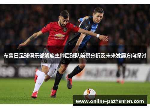 布鲁日足球俱乐部解雇主帅后球队前景分析及未来发展方向探讨