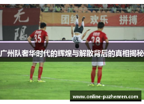 广州队奢华时代的辉煌与解散背后的真相揭秘