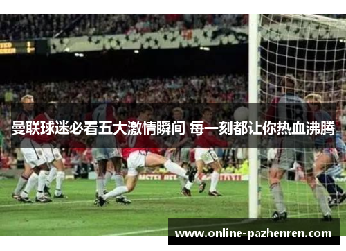曼联球迷必看五大激情瞬间 每一刻都让你热血沸腾