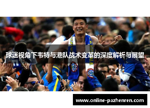 球迷视角下韦特与港队战术变革的深度解析与展望