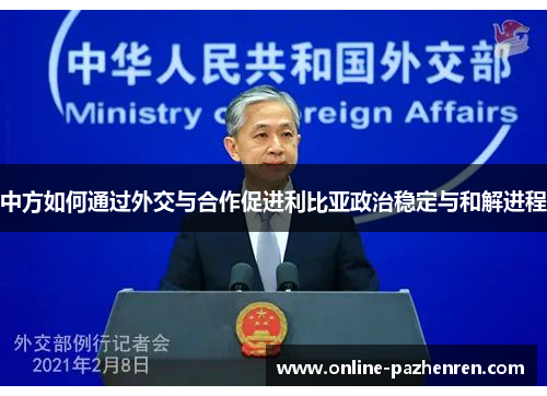 中方如何通过外交与合作促进利比亚政治稳定与和解进程