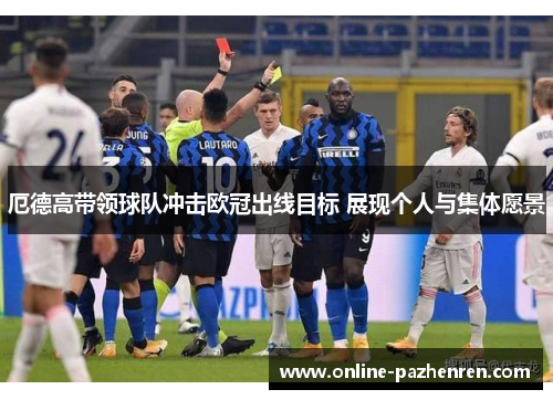 厄德高带领球队冲击欧冠出线目标 展现个人与集体愿景