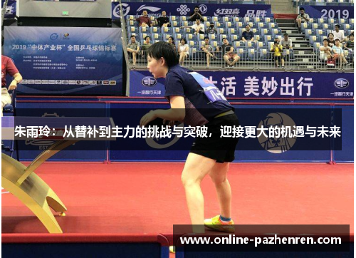 朱雨玲：从替补到主力的挑战与突破，迎接更大的机遇与未来