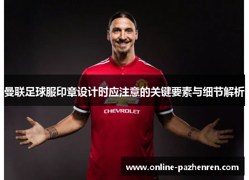 曼联足球服印章设计时应注意的关键要素与细节解析