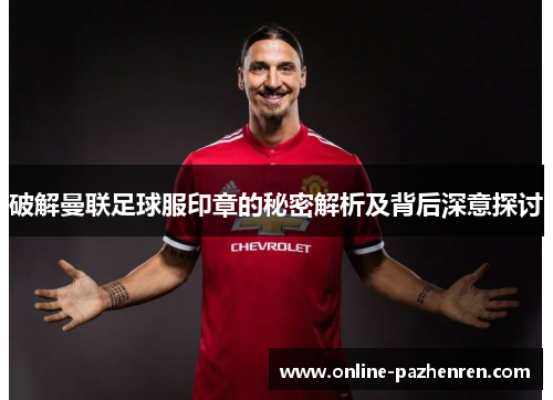 破解曼联足球服印章的秘密解析及背后深意探讨