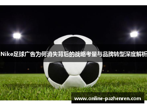 Nike足球广告为何消失背后的战略考量与品牌转型深度解析