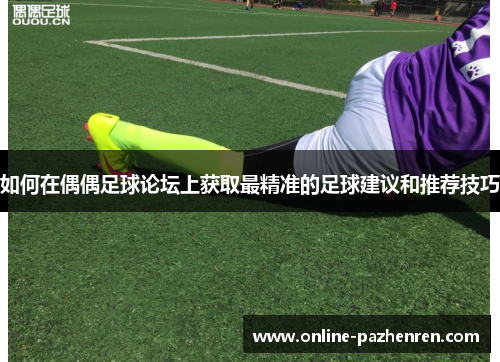 如何在偶偶足球论坛上获取最精准的足球建议和推荐技巧