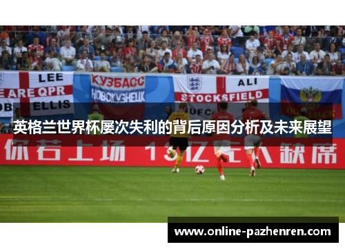 英格兰世界杯屡次失利的背后原因分析及未来展望