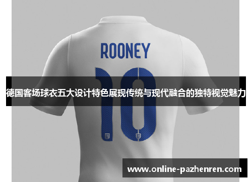 德国客场球衣五大设计特色展现传统与现代融合的独特视觉魅力