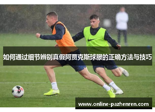 如何通过细节辨别真假阿贾克斯球服的正确方法与技巧