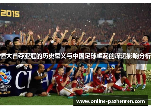 恒大首夺亚冠的历史意义与中国足球崛起的深远影响分析