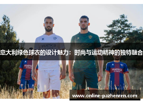 意大利绿色球衣的设计魅力：时尚与运动精神的独特融合