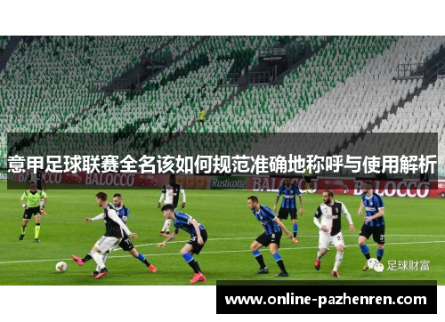 意甲足球联赛全名该如何规范准确地称呼与使用解析 意甲足球联赛全名该如何规范准确地称呼与使用解析