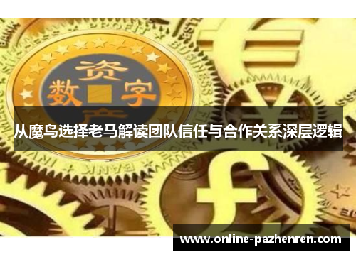 从魔鸟选择老马解读团队信任与合作关系深层逻辑