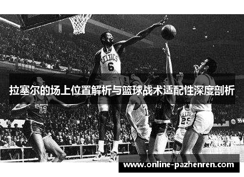 拉塞尔的场上位置解析与篮球战术适配性深度剖析