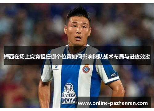 梅西在场上究竟担任哪个位置如何影响球队战术布局与进攻效率