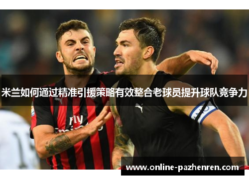 米兰如何通过精准引援策略有效整合老球员提升球队竞争力