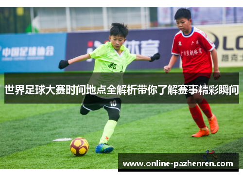 世界足球大赛时间地点全解析带你了解赛事精彩瞬间