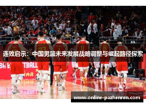 连败启示：中国男篮未来发展战略调整与崛起路径探索