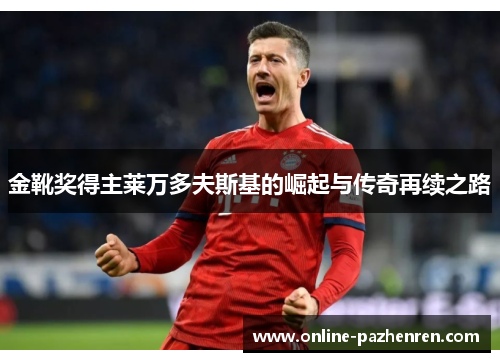 金靴奖得主莱万多夫斯基的崛起与传奇再续之路