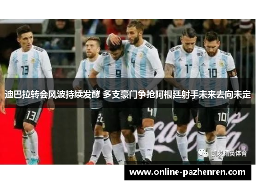 迪巴拉转会风波持续发酵 多支豪门争抢阿根廷射手未来去向未定