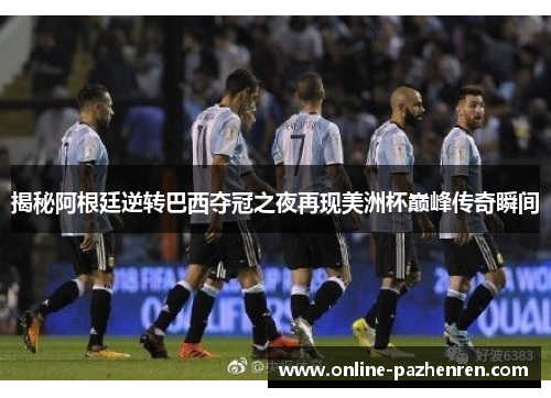 揭秘阿根廷逆转巴西夺冠之夜再现美洲杯巅峰传奇瞬间