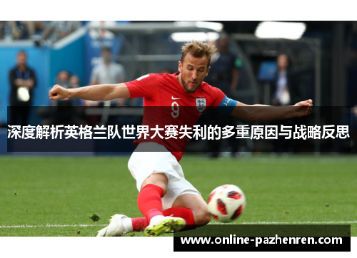 深度解析英格兰队世界大赛失利的多重原因与战略反思