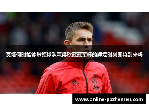 莫塔何时能够带领球队赢得欧冠冠军杯的辉煌时刻即将到来吗