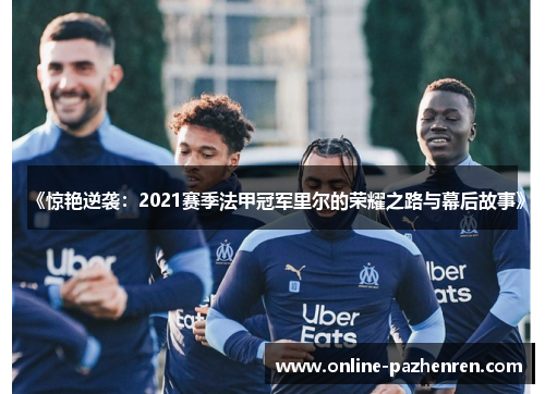 《惊艳逆袭：2021赛季法甲冠军里尔的荣耀之路与幕后故事》