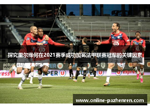 探究里尔缘何在2021赛季成功加冕法甲联赛冠军的关键因素