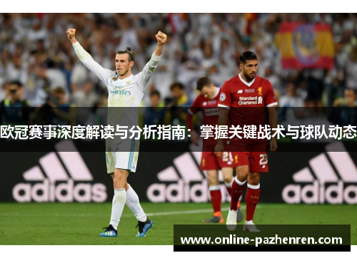 欧冠赛事深度解读与分析指南：掌握关键战术与球队动态