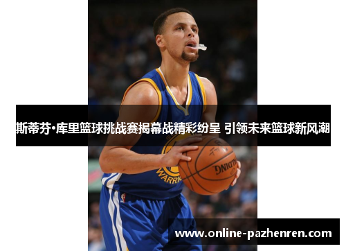 斯蒂芬·库里篮球挑战赛揭幕战精彩纷呈 引领未来篮球新风潮
