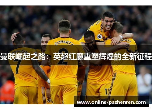 曼联崛起之路：英超红魔重塑辉煌的全新征程