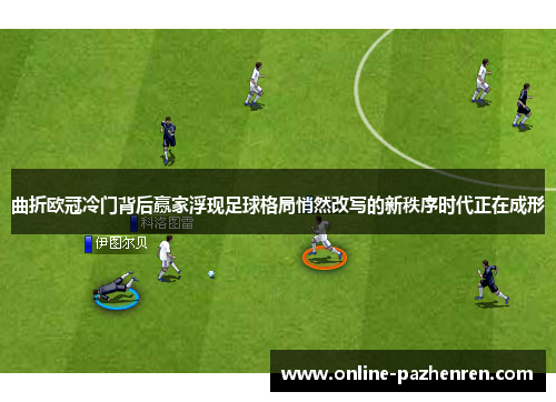 曲折欧冠冷门背后赢家浮现足球格局悄然改写的新秩序时代正在成形