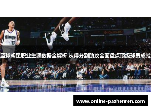 篮球明星职业生涯数据全解析 从得分到助攻全面盘点顶级球员成就