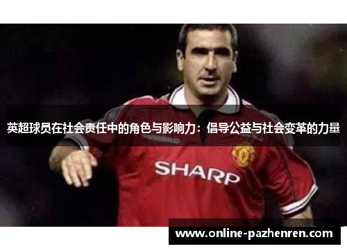 英超球员在社会责任中的角色与影响力：倡导公益与社会变革的力量