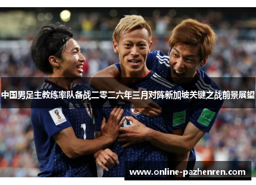 中国男足主教练率队备战二零二六年三月对阵新加坡关键之战前景展望