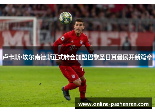 卢卡斯·埃尔南德斯正式转会加盟巴黎圣日耳曼展开新篇章