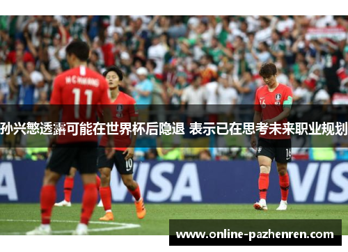 孙兴慜透露可能在世界杯后隐退 表示已在思考未来职业规划
