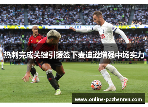 热刺完成关键引援签下麦迪逊增强中场实力 热刺完成关键引援签下麦迪逊增强中场实力