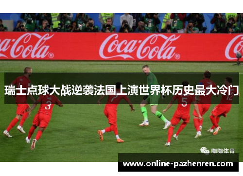 瑞士点球大战逆袭法国上演世界杯历史最大冷门