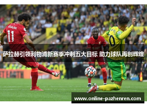 萨拉赫引领利物浦新赛季冲刺五大目标 助力球队再创辉煌