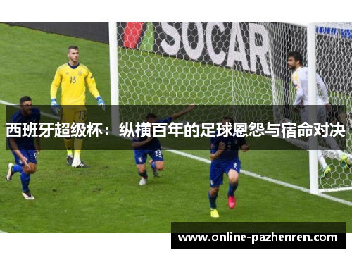 西班牙超级杯:纵横百年的足球恩怨与宿命对决 西班牙超级杯:纵横百年的足球恩怨与宿命对决