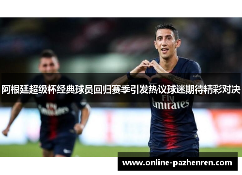 阿根廷超级杯经典球员回归赛季引发热议球迷期待精彩对决