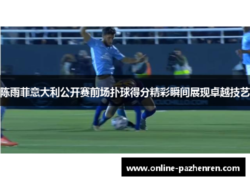 陈雨菲意大利公开赛前场扑球得分精彩瞬间展现卓越技艺