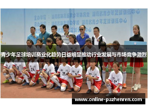 青少年足球培训商业化趋势日益明显推动行业发展与市场竞争激烈
